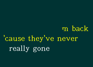 m back

bause thefve never
really gone