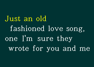 Just an old
fashioned love song,

one Fm sure they
wrote for you and me