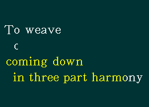 T0 weave
c

coming down
in three part harmony