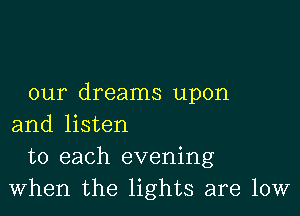 our dreams upon

and listen
to each evening
When the lights are low