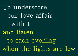 T0 underscore
our love affair
with t

and listen
to each evening
When the lights are low