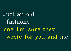 J ust an old
f ashione

one Fm sure they
wrote for you and me