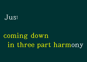 J us1

coming down
in three part harmony