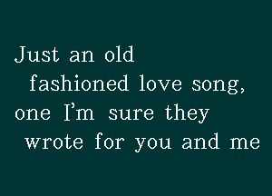 Just an old
fashioned love song,

one Fm sure they
wrote for you and me