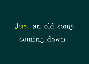 Just an old song,

coming down