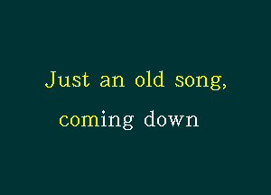 Just an old song,

coming down