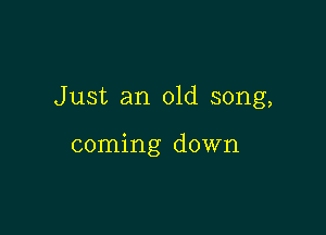 Just an old song,

coming down