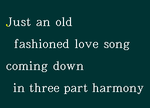 J ust an old

f ashioned love song

coming down

in three part harmony