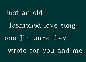 J ust an old

fashioned love song,

one Fm sure they

wrote for you and me