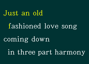 J ust an old

f ashioned love song

coming down

in three part harmony