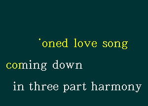 'oned love song

coming down

in three part harmony