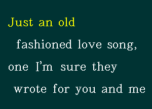 J ust an old

fashioned love song,

one Fm sure they

wrote for you and me