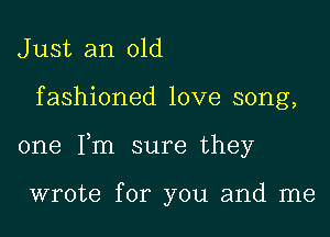 J ust an old

fashioned love song,

one Fm sure they

wrote for you and me