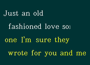 J ust an old

f ashioned love 501

one Fm sure they

wrote for you and me