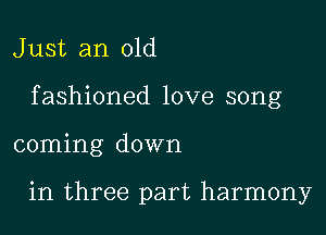 J ust an old

f ashioned love song

coming down

in three part harmony