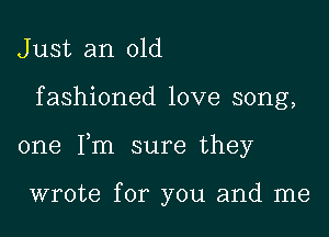 J ust an old

fashioned love song,

one Fm sure they

wrote for you and me