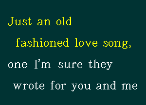 J ust an old

fashioned love song,

one Fm sure they

wrote for you and me