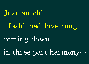 J ust an old

f ashioned love song

coming down

in three part harmony.