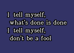 I tell myself,
whafs done is done

I tell myself,
doni be a fool