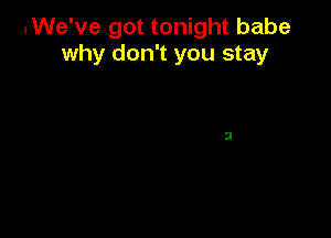 .We've got tonight babe
why don't you stay