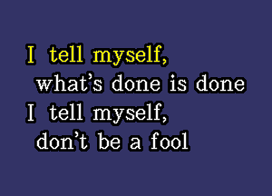 I tell myself,
whafs done is done

I tell myself,
doni be a fool