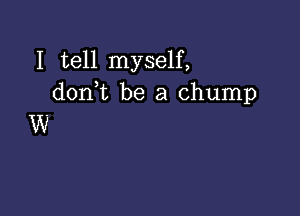 I tell myself,
don,t be a Chump

W