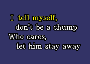 I tell myself,
don,t be a Chump

Who cares,
let him stay away