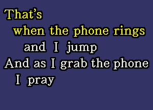 Thafs
when the phone rings
and I jump

And as I grab the phone
I pray