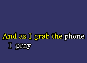 And as I grab the phone
I pray