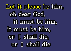 Let it please be him,
oh dear God,
it must be him,

it must be him,
or I shall die,
or I shall die