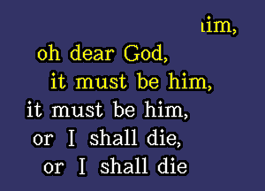 Lim,
oh dear God,
it must be him,

it must be him,
or I shall die,
or I shall die