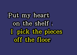 Put my heart
on the shelf .

I pick the pieces
off the floor