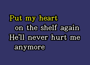 Put my heart
on the shelf again

He,ll never hurt me
anymore