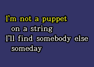 Fm not a puppet
on a string

F11 find somebody else
someday