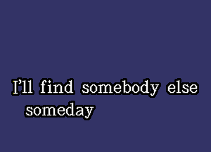 F11 find somebody else
someday