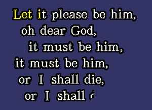 Let it please be him,
oh dear God,
it must be him,

it must be him,
or I shall die,
or I shall f