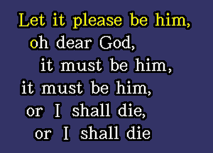 Let it please be him,
oh dear God,
it must be him,

it must be him,
or I shall die,
or I shall die