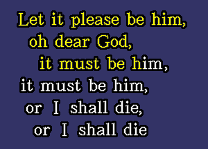 Let it please be him,
oh dear God,
it must be him,

it must be him,
or I shall die,
or I shall die