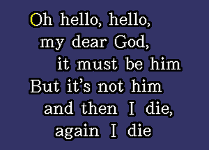 Oh hello, hello,
my dear God,
it must be him

But its not him
and then I die,
again I die