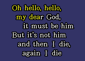 Oh hello, hello,
my dear God,
it must be him

But its not him
and then I die,
again I die