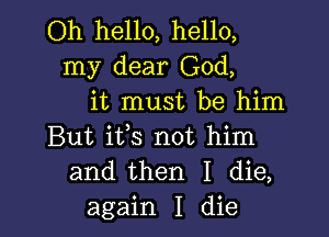 Oh hello, hello,
my dear God,
it must be him

But its not him
and then I die,
again I die