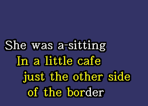 She was a-sitting

In a little cafe
just the other side
of the border