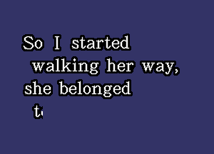 So I started
walking her way,

she belonged
t.