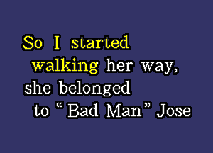 So I started
walking her way,

she belonged
to Bad Mann Jose