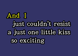 And I
just coulanL resist

a just one little kiss
so exciting