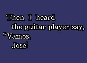 Then I heard
the guitar player say,

Vamos,
Jose