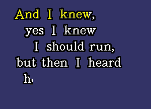 And I knew,
yes I knew
I Should run,

but then I heard
h(