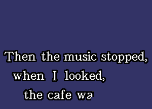 Then the music stopped,

When I looked,

the caf e we