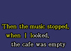 Then the music stopped,

When I looked,

the cafe was empty