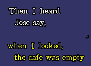 Then I heard

Jose say,

When I looked,

the cafe was empty